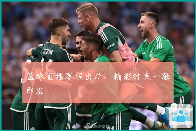 篮球直播赛程出炉，精彩对决一触即发