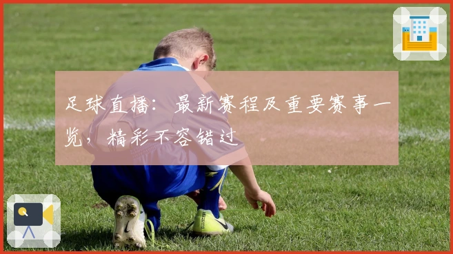 足球直播：最新赛程及重要赛事一览，精彩不容错过
