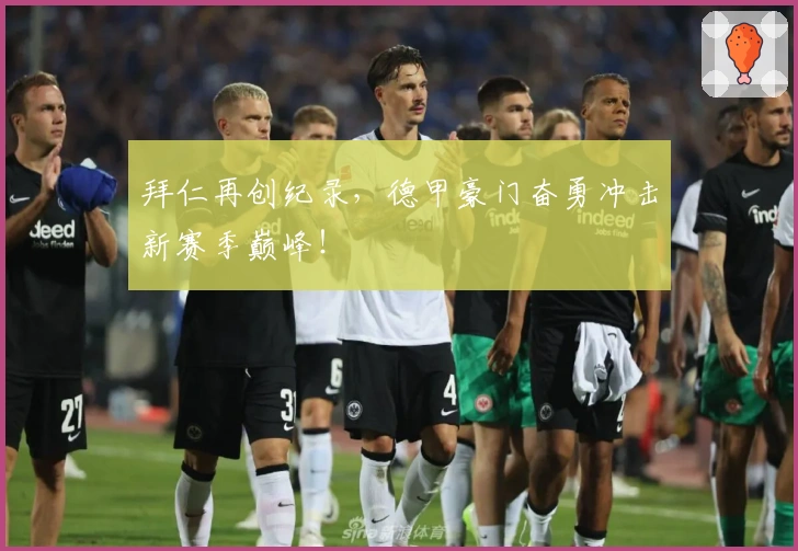 拜仁再创纪录，德甲豪门奋勇冲击新赛季巅峰！