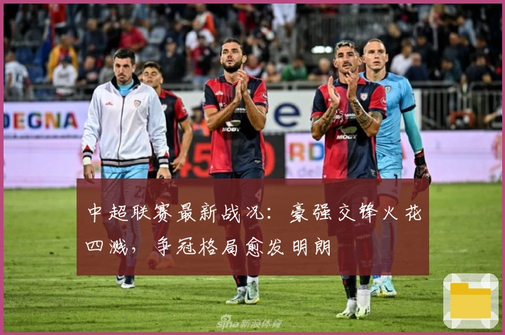 中超联赛最新战况：豪强交锋火花四溅，争冠格局愈发明朗