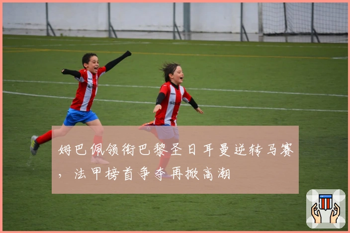 姆巴佩领衔巴黎圣日耳曼逆转马赛，法甲榜首争夺再掀高潮