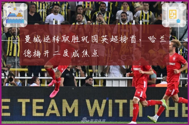 曼城逆转取胜巩固英超榜首，哈兰德梅开二度成焦点