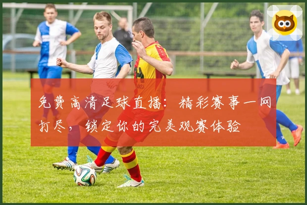 免费高清足球直播：精彩赛事一网打尽，锁定你的完美观赛体验