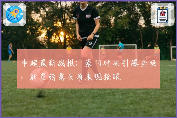 中超最新战报:豪门对决引爆全场,新星崭露头角表现抢眼