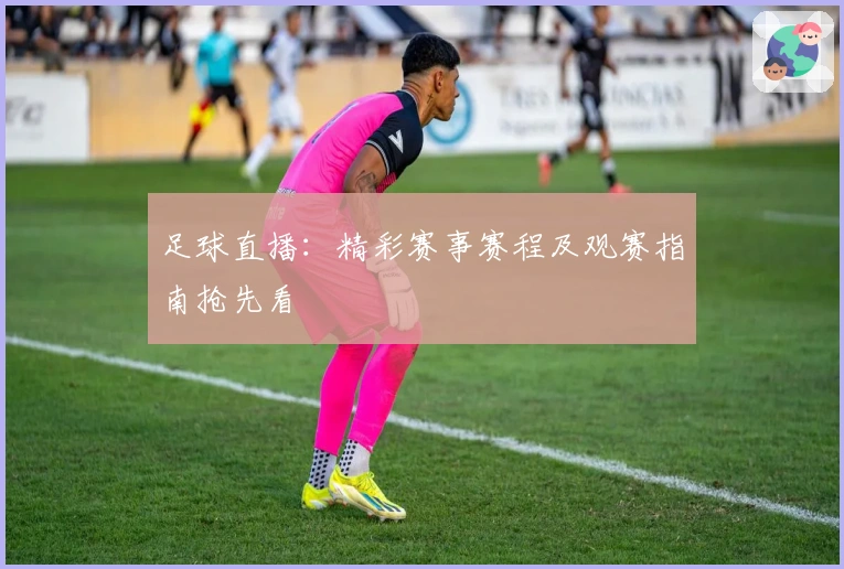 足球直播：精彩赛事赛程及观赛指南抢先看