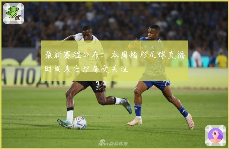 最新赛程公布：本周精彩足球直播时间表出炉备受关注