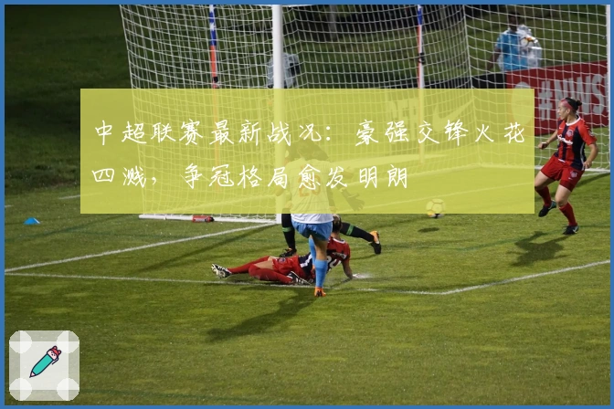 中超联赛最新战况：豪强交锋火花四溅，争冠格局愈发明朗