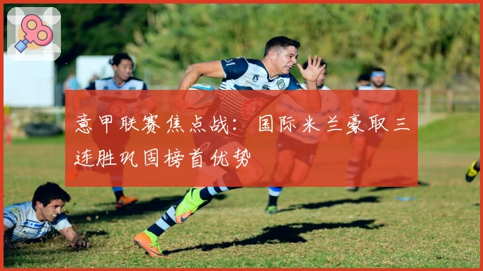 意甲联赛焦点战：国际米兰豪取三连胜巩固榜首优势