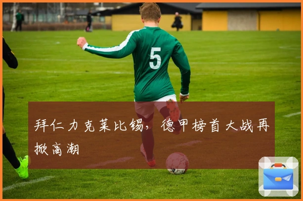 拜仁力克莱比锡，德甲榜首大战再掀高潮