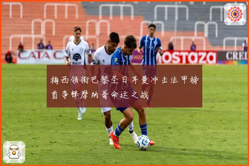 梅西领衔巴黎圣日耳曼冲击法甲榜首争锋摩纳哥命运之战