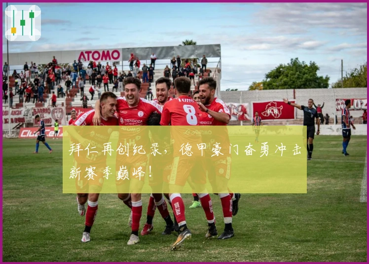 拜仁再创纪录，德甲豪门奋勇冲击新赛季巅峰！