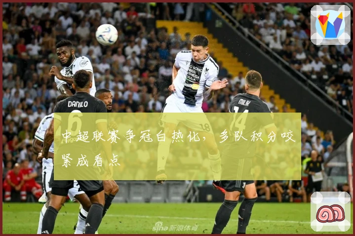 中超联赛争冠白热化，多队积分咬紧成看点