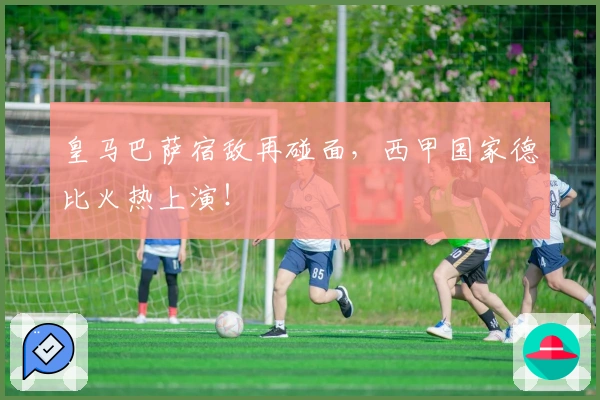 皇马巴萨宿敌再碰面,西甲国家德比火热上演!