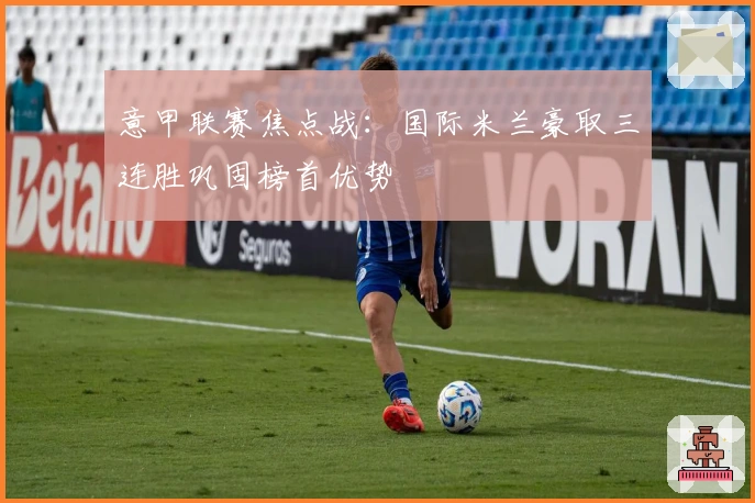 意甲联赛焦点战：国际米兰豪取三连胜巩固榜首优势