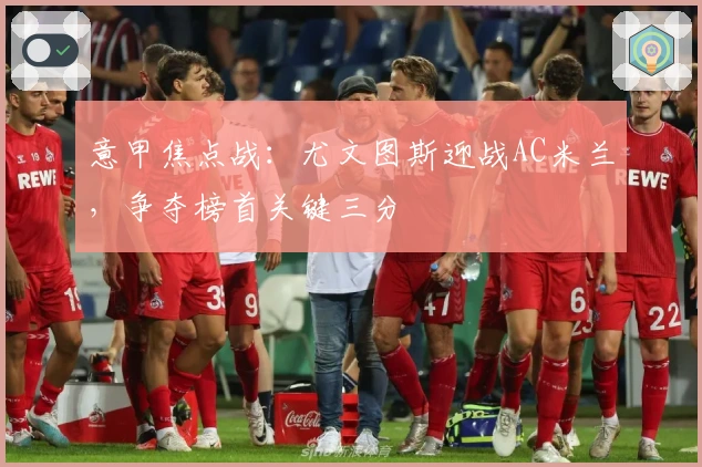 意甲焦点战：尤文图斯迎战AC米兰，争夺榜首关键三分