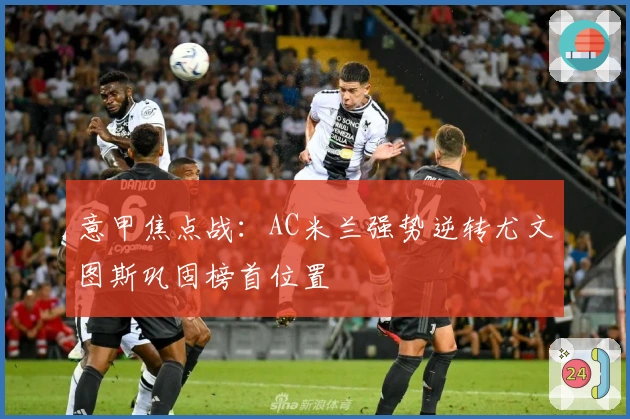 意甲焦点战：AC米兰强势逆转尤文图斯巩固榜首位置