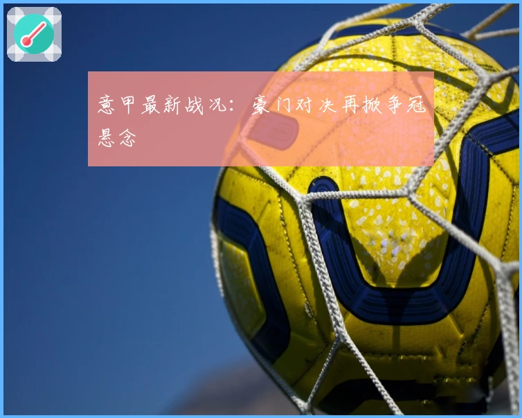 意甲最新战况：豪门对决再掀争冠悬念