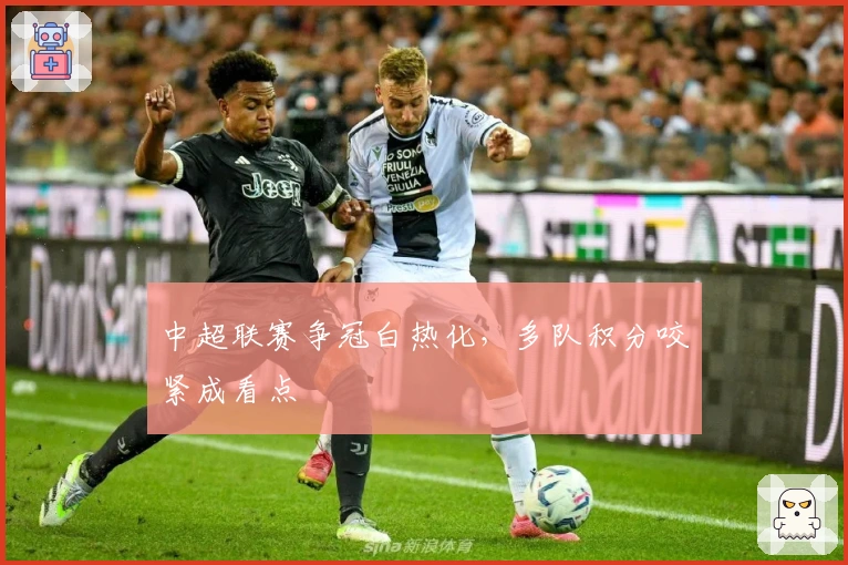 中超联赛争冠白热化，多队积分咬紧成看点