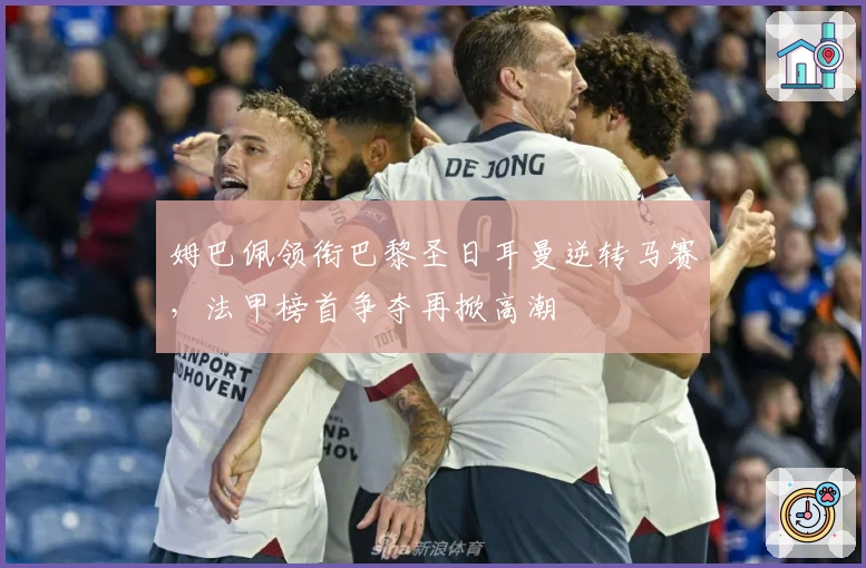 姆巴佩领衔巴黎圣日耳曼逆转马赛,法甲榜首争夺再掀高潮