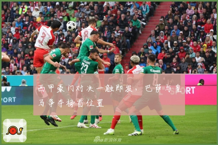 西甲豪门对决一触即发，巴萨与皇马争夺榜首位置