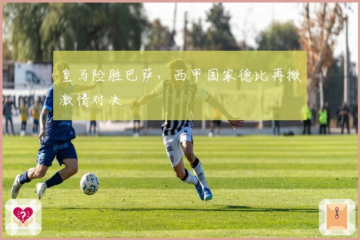 皇马险胜巴萨，西甲国家德比再掀激情对决