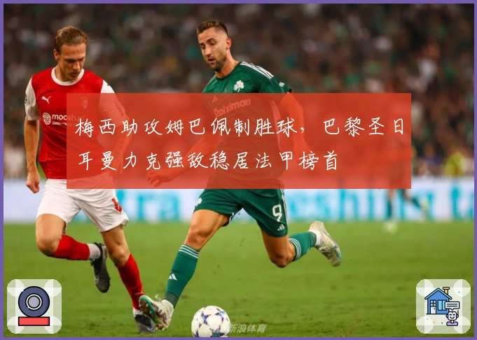 梅西助攻姆巴佩制胜球，巴黎圣日耳曼力克强敌稳居法甲榜首