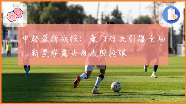 中超最新战报：豪门对决引爆全场，新星崭露头角表现抢眼