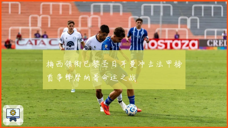 梅西领衔巴黎圣日耳曼冲击法甲榜首争锋摩纳哥命运之战