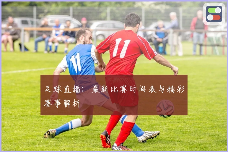 足球直播：最新比赛时间表与精彩赛事解析