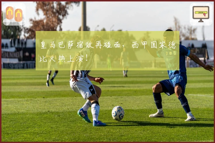 皇马巴萨宿敌再碰面，西甲国家德比火热上演！